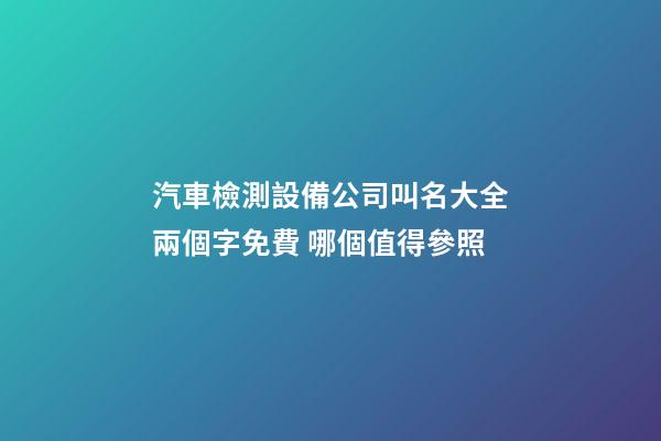 汽車檢測設備公司叫名大全兩個字免費 哪個值得參照-第1張-公司起名-玄機派